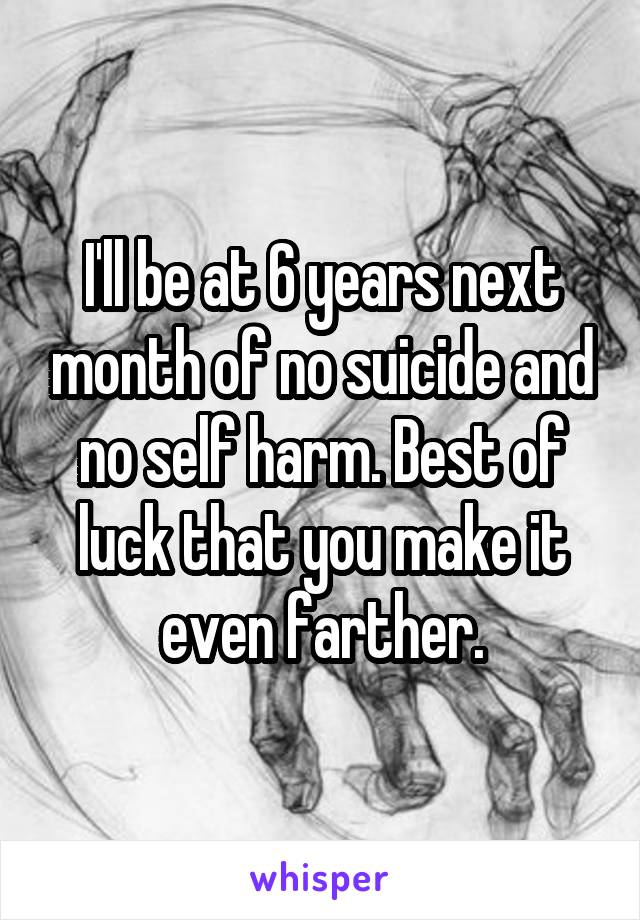 I'll be at 6 years next month of no suicide and no self harm. Best of luck that you make it even farther.