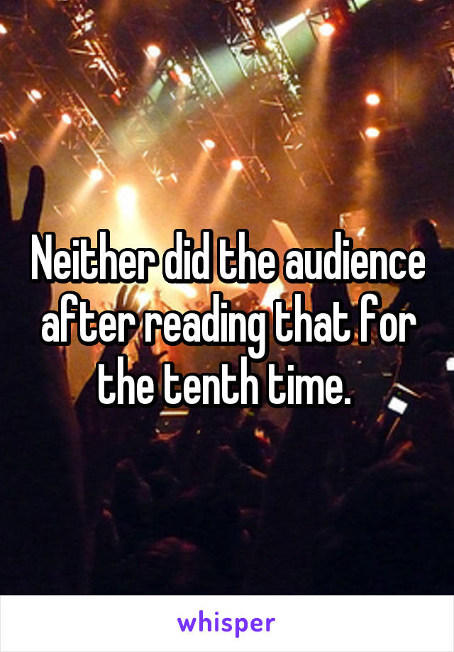 Neither did the audience after reading that for the tenth time. 