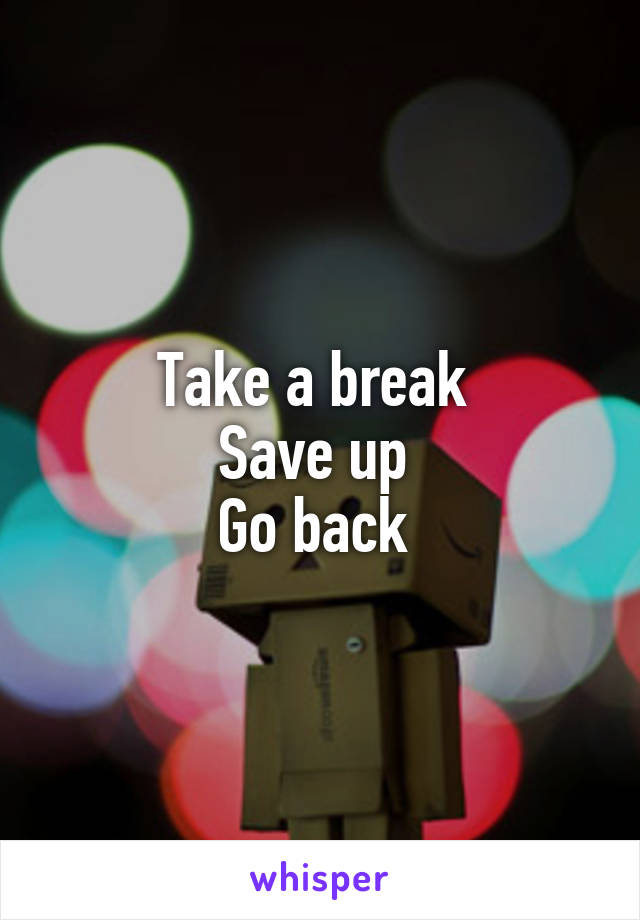 Take a break 
Save up 
Go back 