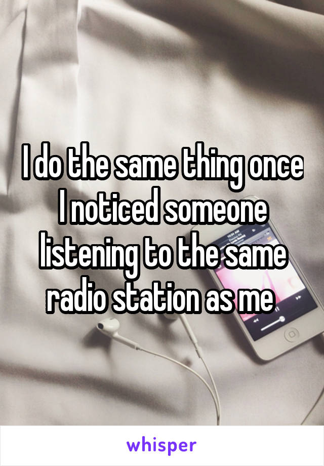 I do the same thing once I noticed someone listening to the same radio station as me 