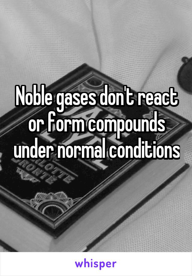 Noble gases don't react or form compounds under normal conditions 
