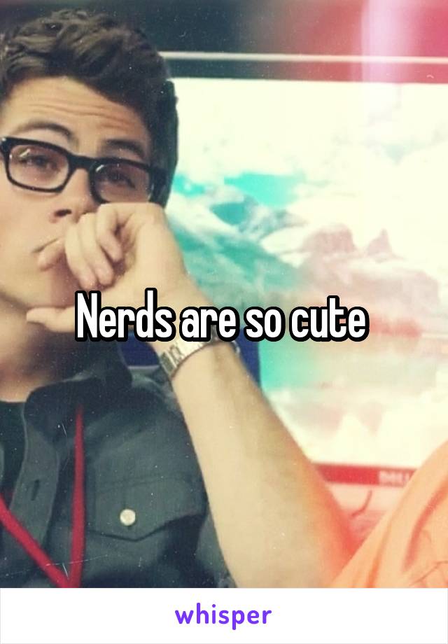 Nerds are so cute 