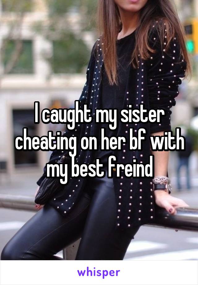 I caught my sister cheating on her bf with my best freind