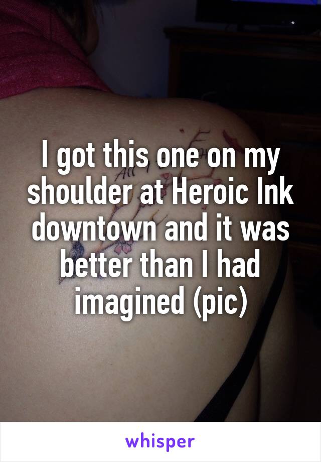 I got this one on my shoulder at Heroic Ink downtown and it was better than I had imagined (pic)