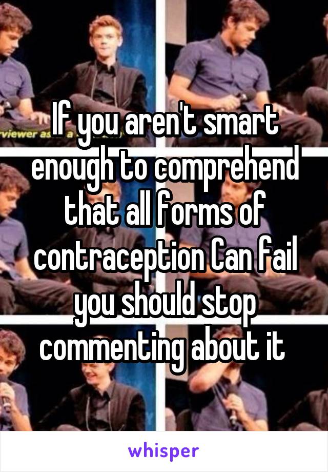 If you aren't smart enough to comprehend that all forms of contraception Can fail you should stop commenting about it 