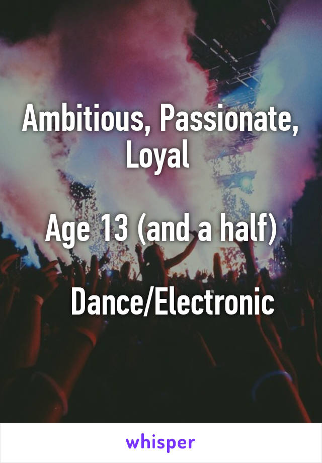 Ambitious, Passionate, Loyal 

Age 13 (and a half)
 
   Dance/Electronic
