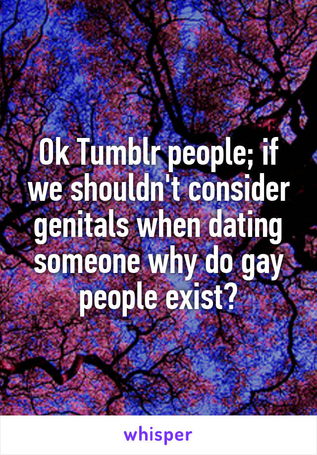 Ok Tumblr people; if we shouldn't consider genitals when dating someone why do gay people exist?