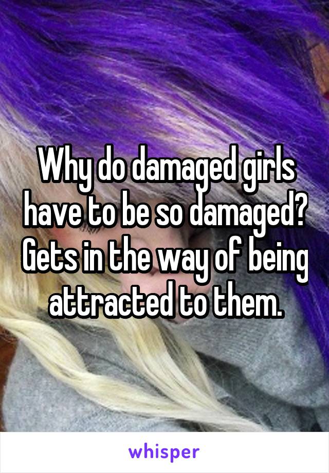 Why do damaged girls have to be so damaged? Gets in the way of being attracted to them.