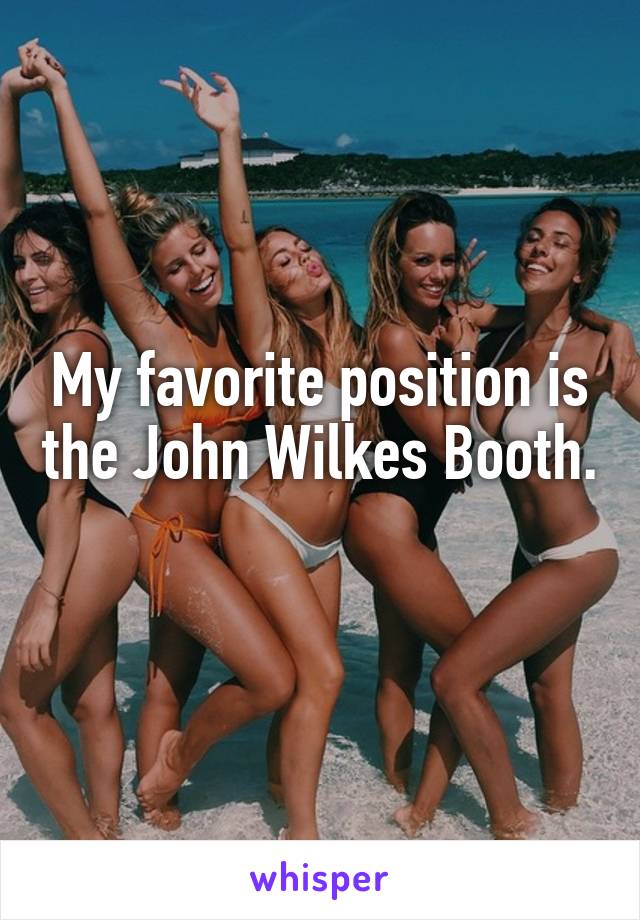 My favorite position is the John Wilkes Booth. 