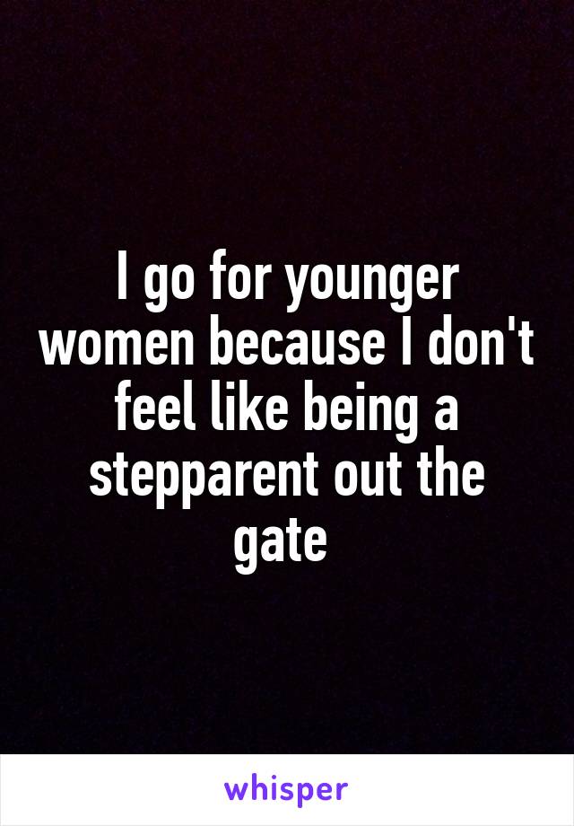 I go for younger women because I don't feel like being a stepparent out the gate 