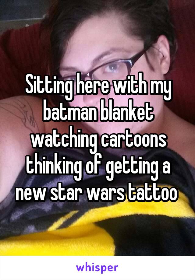 Sitting here with my batman blanket watching cartoons thinking of getting a new star wars tattoo 