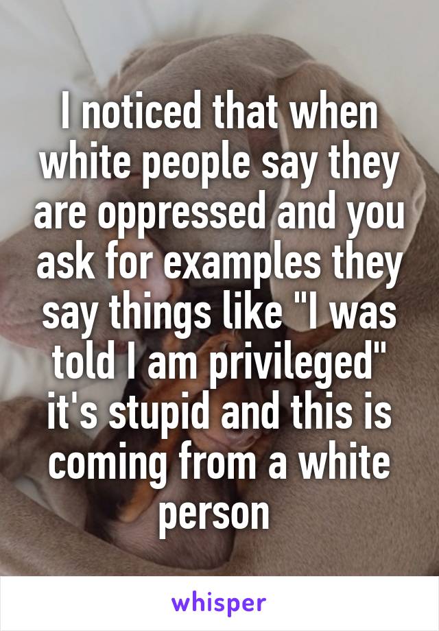 I noticed that when white people say they are oppressed and you ask for examples they say things like "I was told I am privileged" it's stupid and this is coming from a white person 