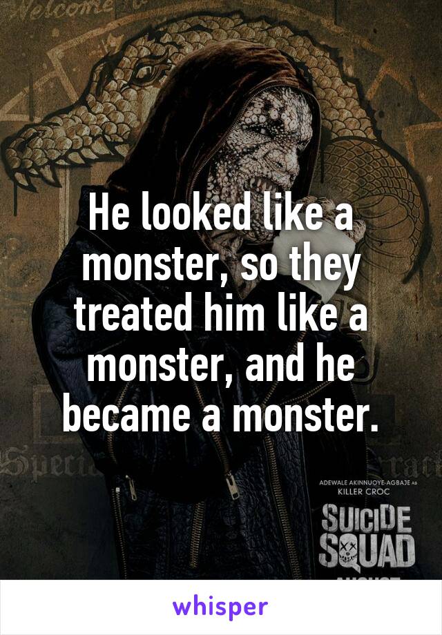 He looked like a monster, so they treated him like a monster, and he became a monster.