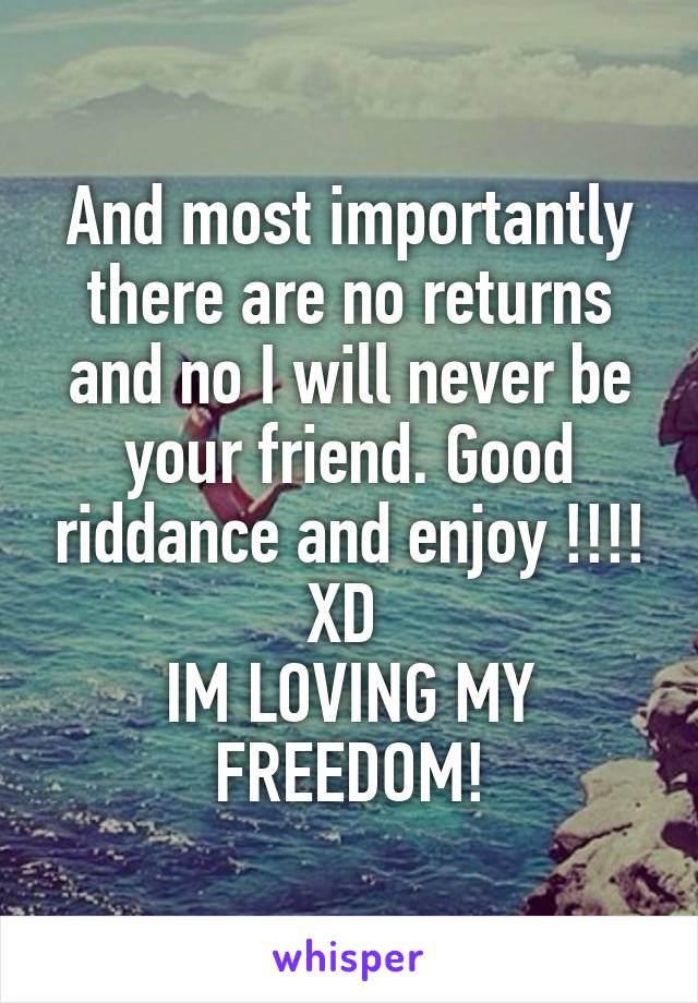 And most importantly there are no returns and no I will never be your friend. Good riddance and enjoy !!!!
XD 
IM LOVING MY FREEDOM!