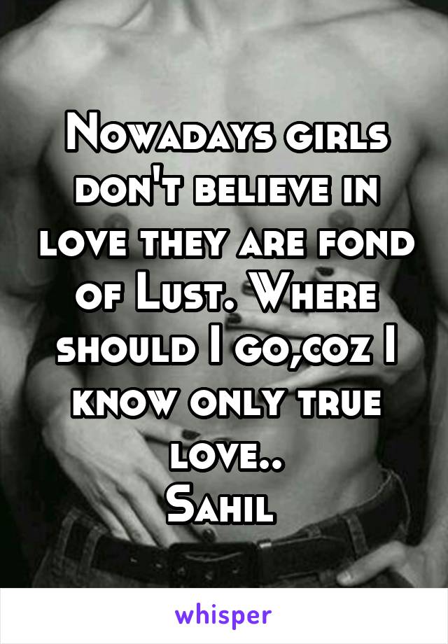 Nowadays girls don't believe in love they are fond of Lust. Where should I go,coz I know only true love..
Sahil 
