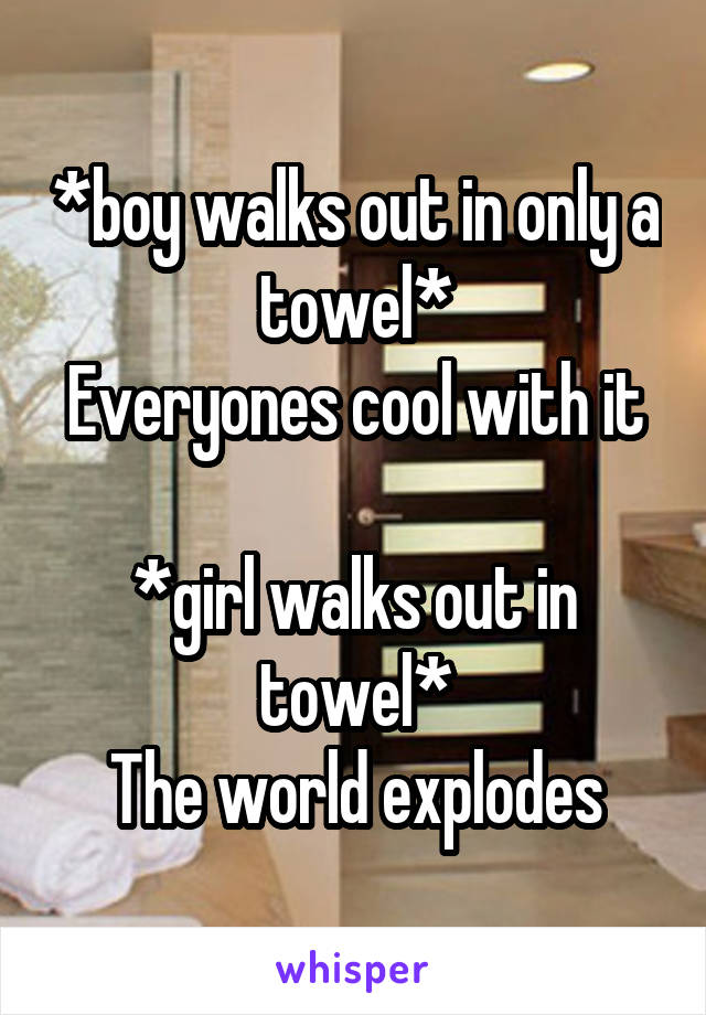 *boy walks out in only a towel*
Everyones cool with it

*girl walks out in towel*
The world explodes