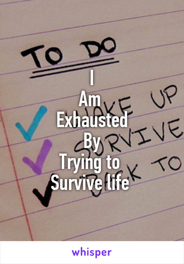 I
Am 
Exhausted
By
Trying to 
Survive life 