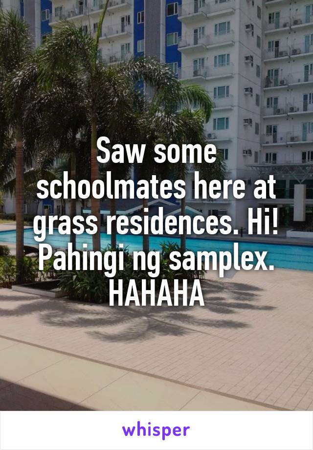 Saw some schoolmates here at grass residences. Hi! Pahingi ng samplex. HAHAHA