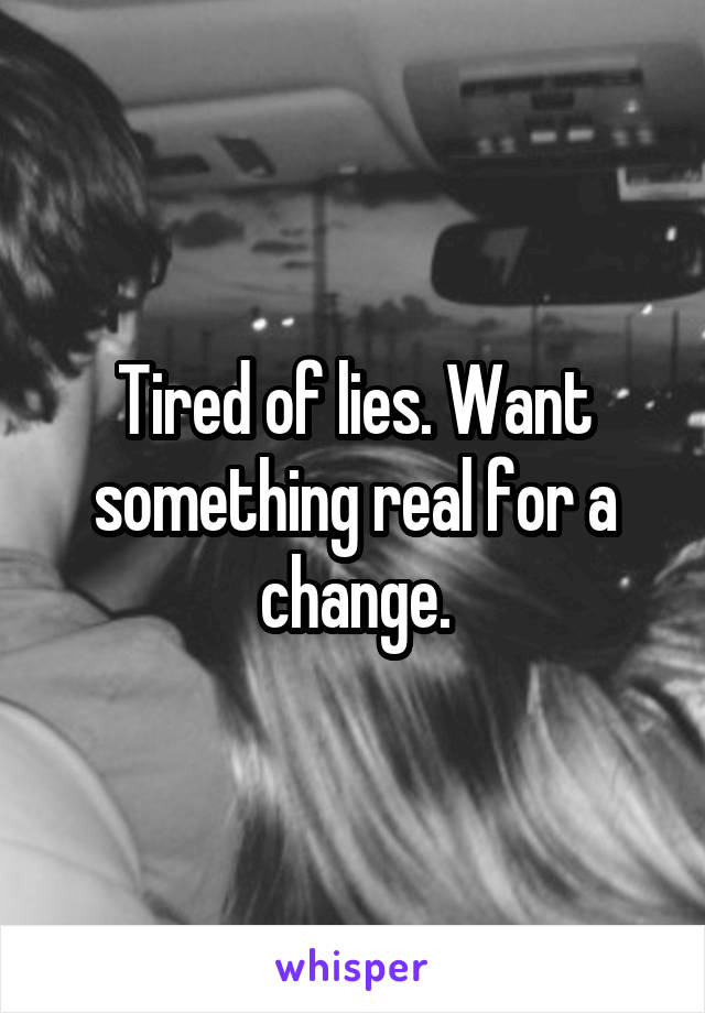 Tired of lies. Want something real for a change.
