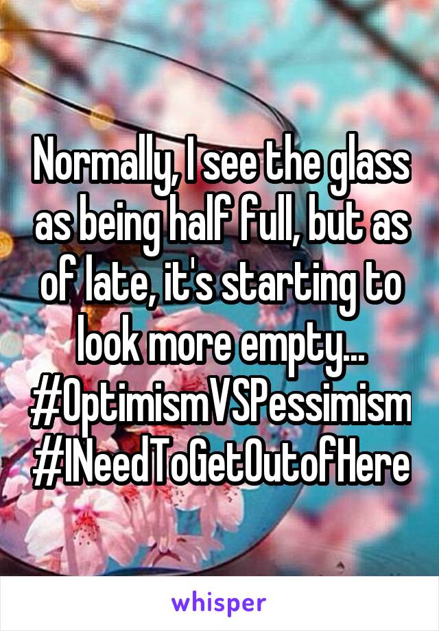 Normally, I see the glass as being half full, but as of late, it's starting to look more empty... #OptimismVSPessimism #INeedToGetOutofHere