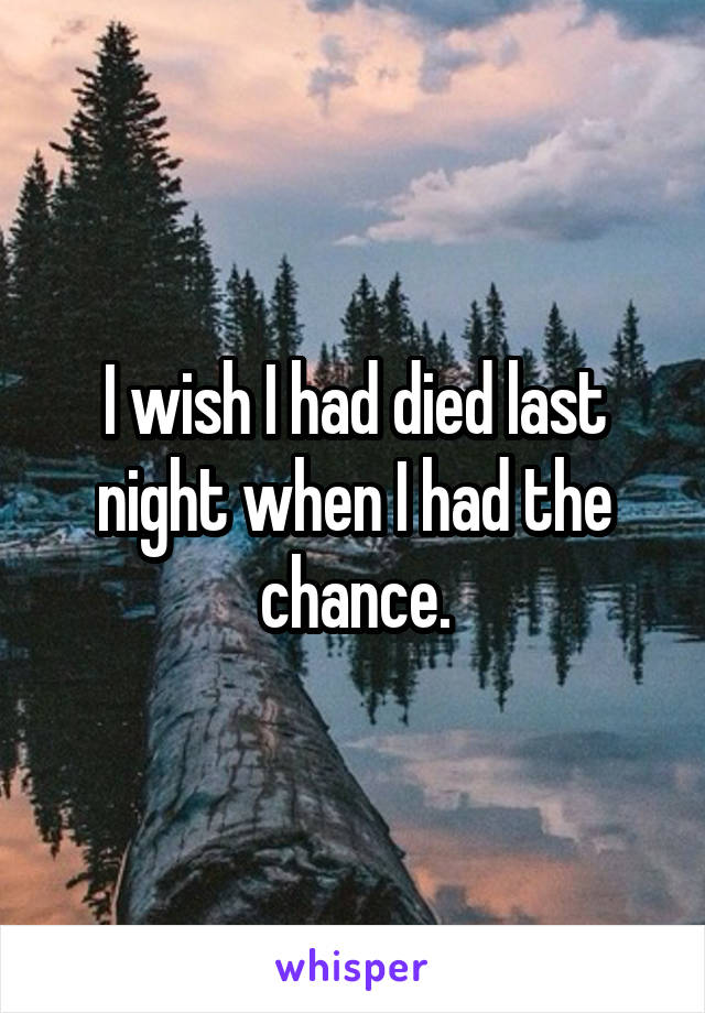 I wish I had died last night when I had the chance.