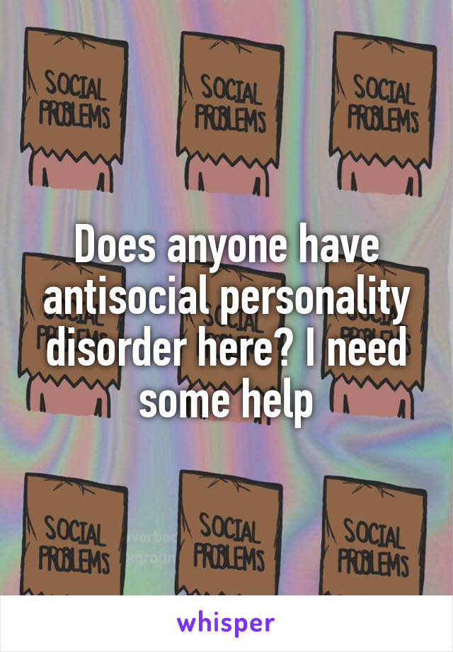 Does anyone have antisocial personality disorder here? I need some help