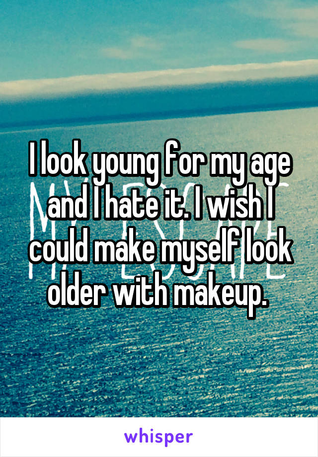 I look young for my age and I hate it. I wish I could make myself look older with makeup. 