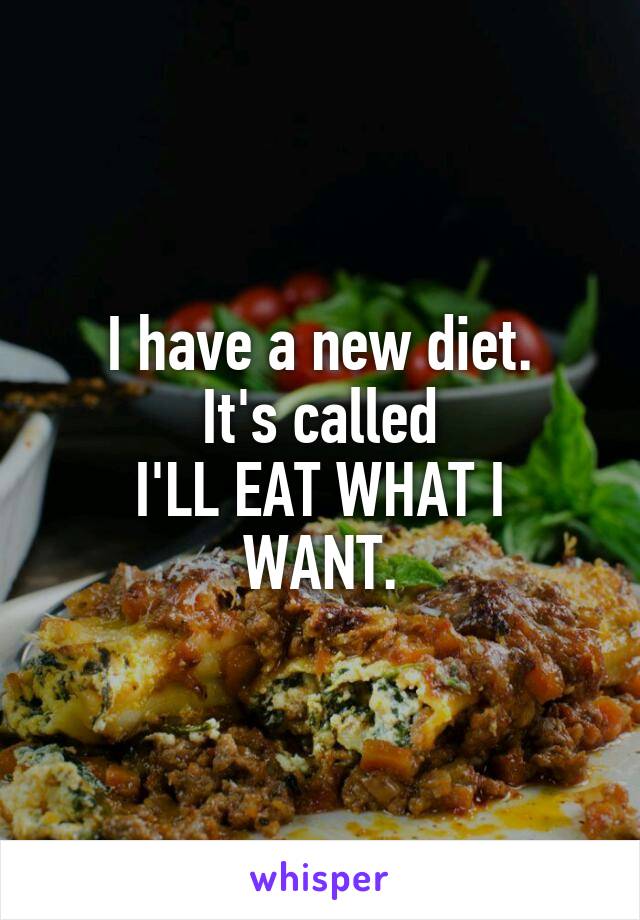 I have a new diet.
It's called
I'LL EAT WHAT I WANT.