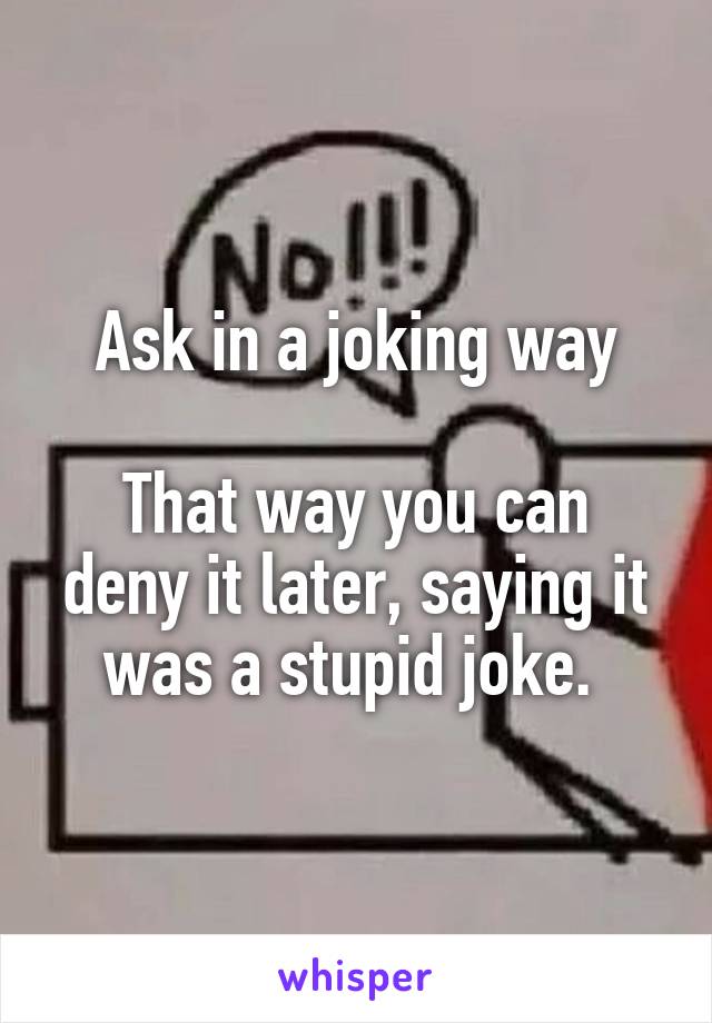 Ask in a joking way

That way you can deny it later, saying it was a stupid joke. 