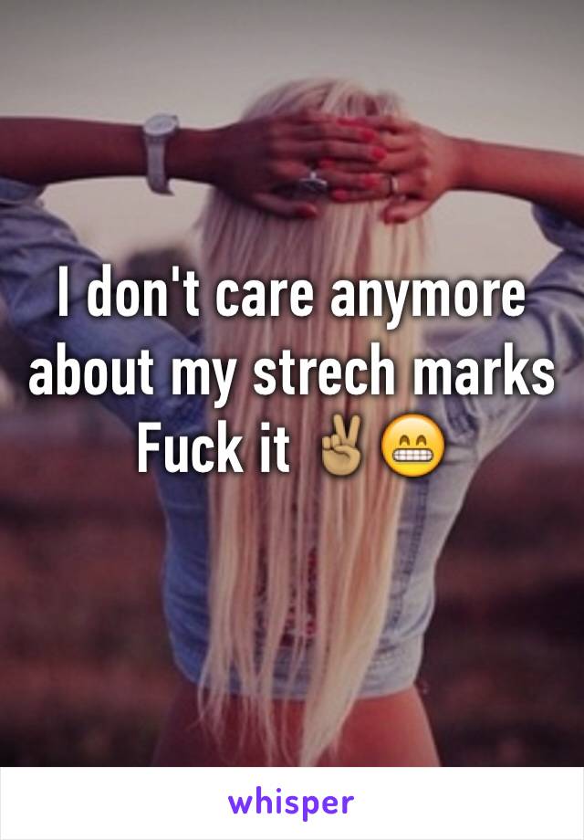 I don't care anymore about my strech marks 
Fuck it ✌🏽️😁