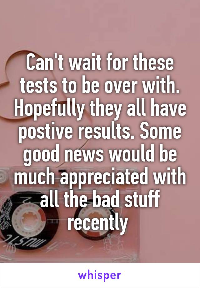 Can't wait for these tests to be over with. Hopefully they all have postive results. Some good news would be much appreciated with all the bad stuff recently 