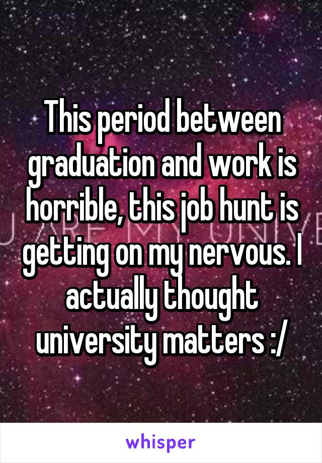 This period between graduation and work is horrible, this job hunt is getting on my nervous. I actually thought university matters :/