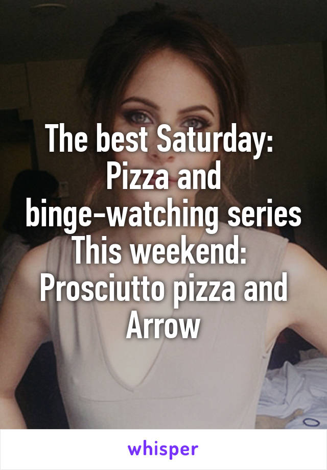 The best Saturday: 
Pizza and binge-watching series
This weekend: 
Prosciutto pizza and Arrow