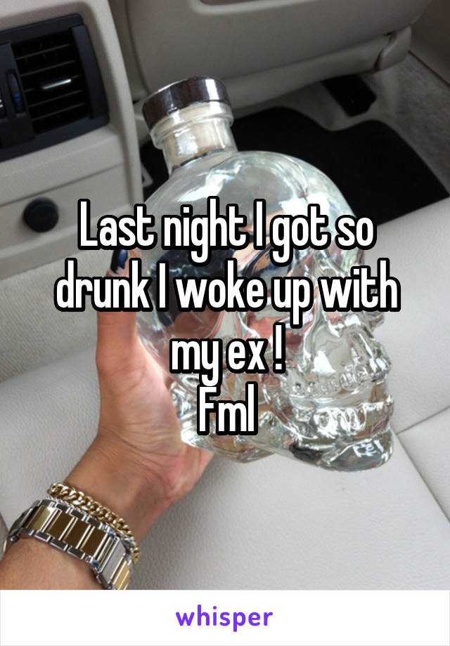 Last night I got so drunk I woke up with my ex !
Fml