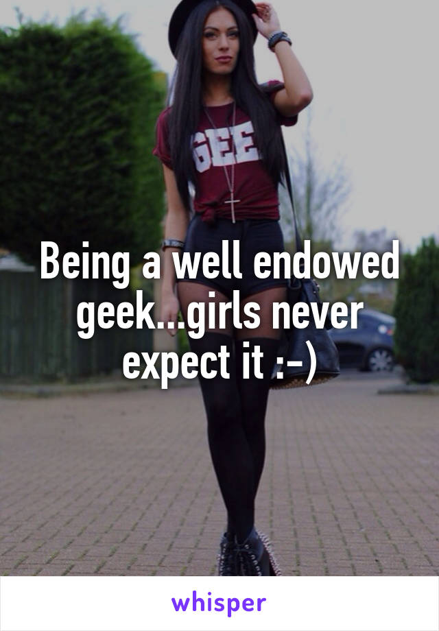 Being a well endowed geek...girls never expect it :-)