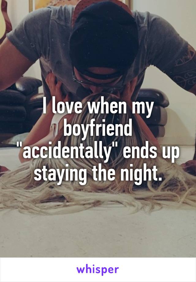 I love when my boyfriend "accidentally" ends up staying the night.