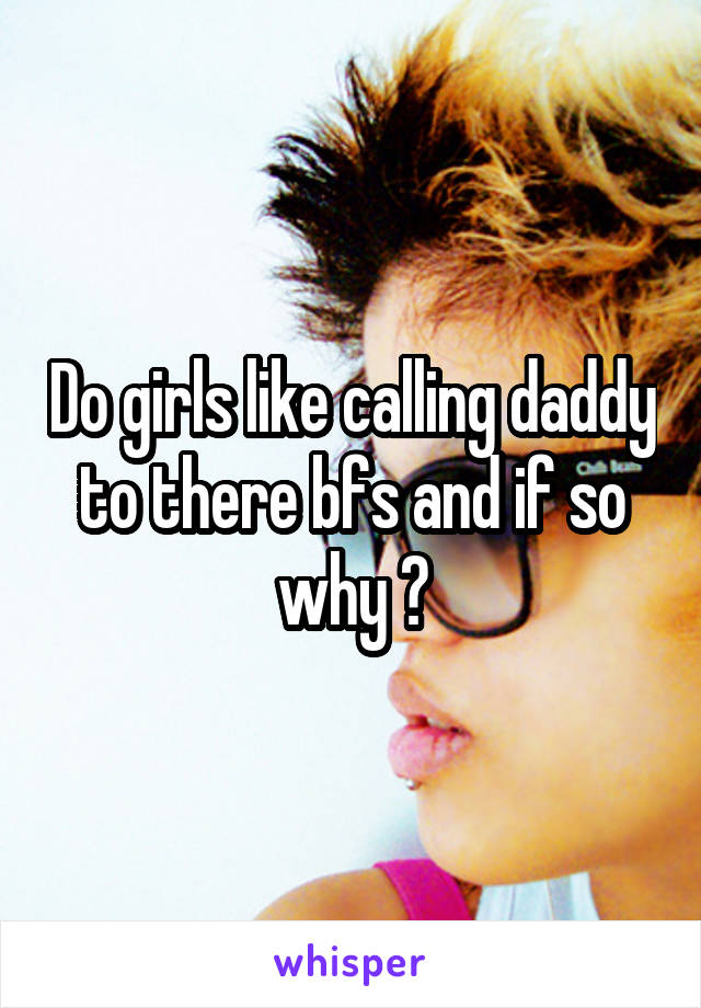 Do girls like calling daddy to there bfs and if so why ?