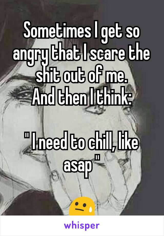 Sometimes I get so angry that I scare the shit out of me.
And then I think:

" I need to chill, like asap "

😓