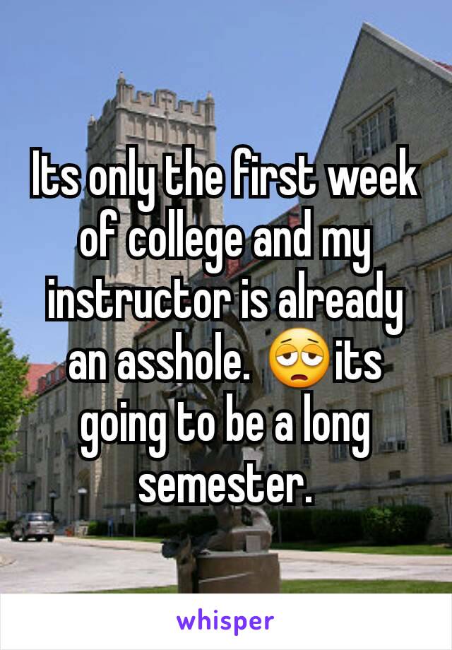 Its only the first week of college and my instructor is already an asshole. 😩its going to be a long semester.