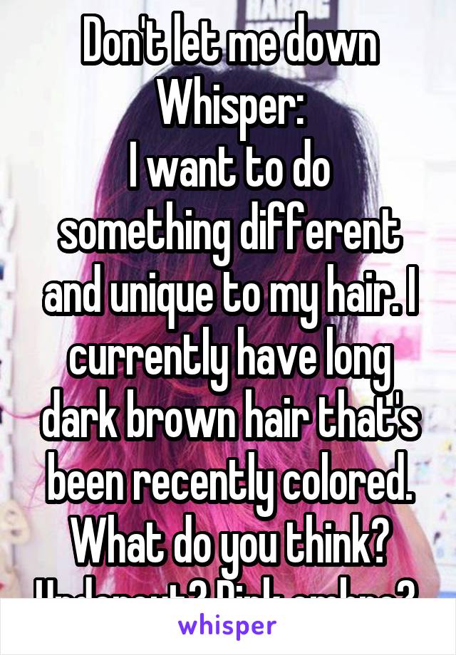 Don't let me down Whisper:
I want to do something different and unique to my hair. I currently have long dark brown hair that's been recently colored. What do you think? Undercut? Pink ombre? 