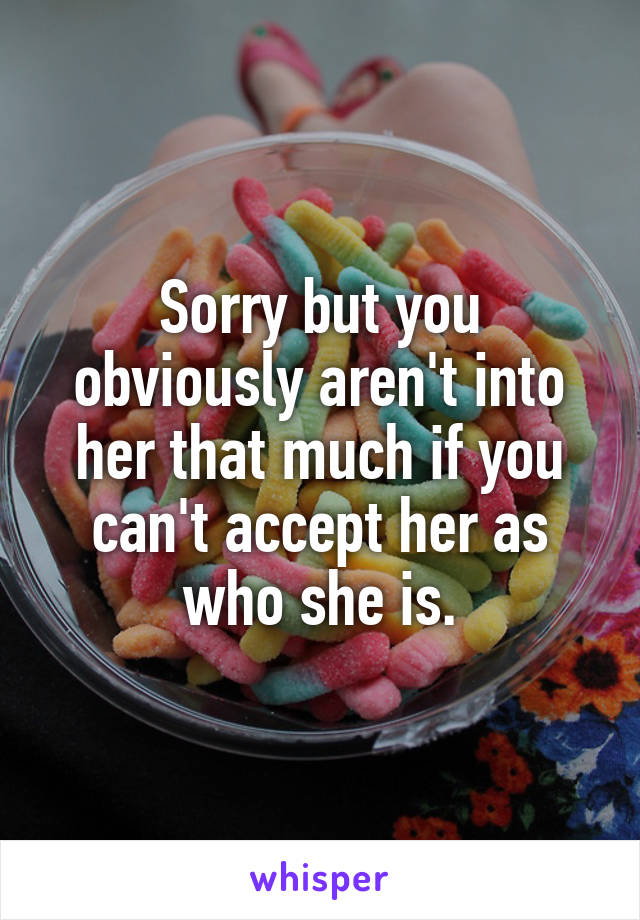 Sorry but you obviously aren't into her that much if you can't accept her as who she is.