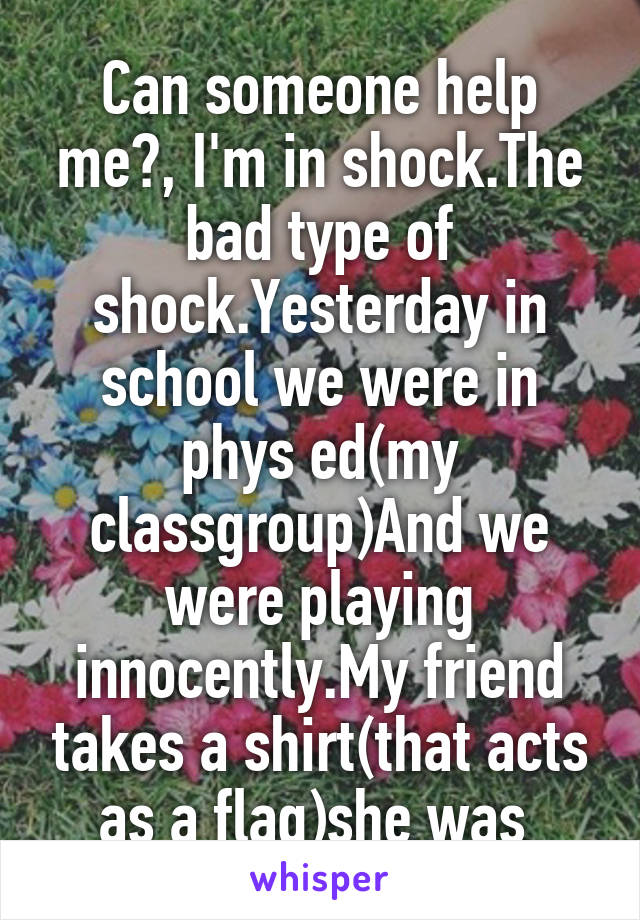 Can someone help me?, I'm in shock.The bad type of shock.Yesterday in school we were in phys ed(my classgroup)And we were playing innocently.My friend takes a shirt(that acts as a flag)she was 