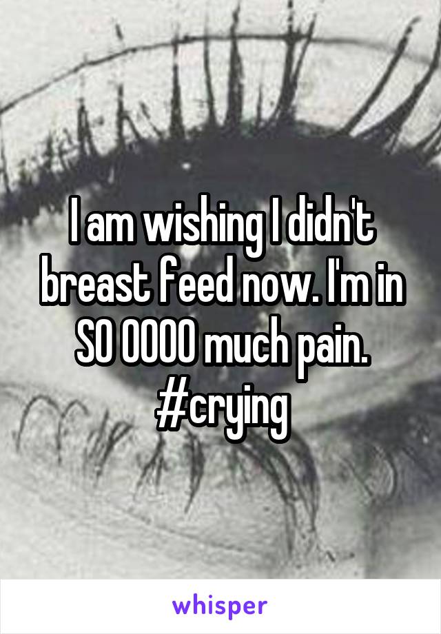 I am wishing I didn't breast feed now. I'm in SO OOOO much pain. #crying