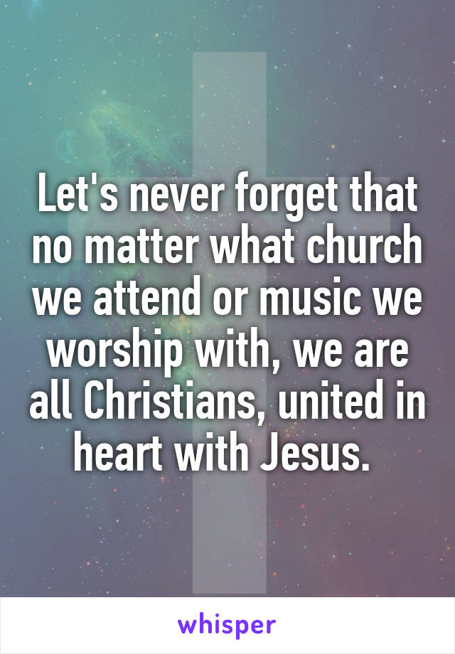 Let's never forget that no matter what church we attend or music we worship with, we are all Christians, united in heart with Jesus. 