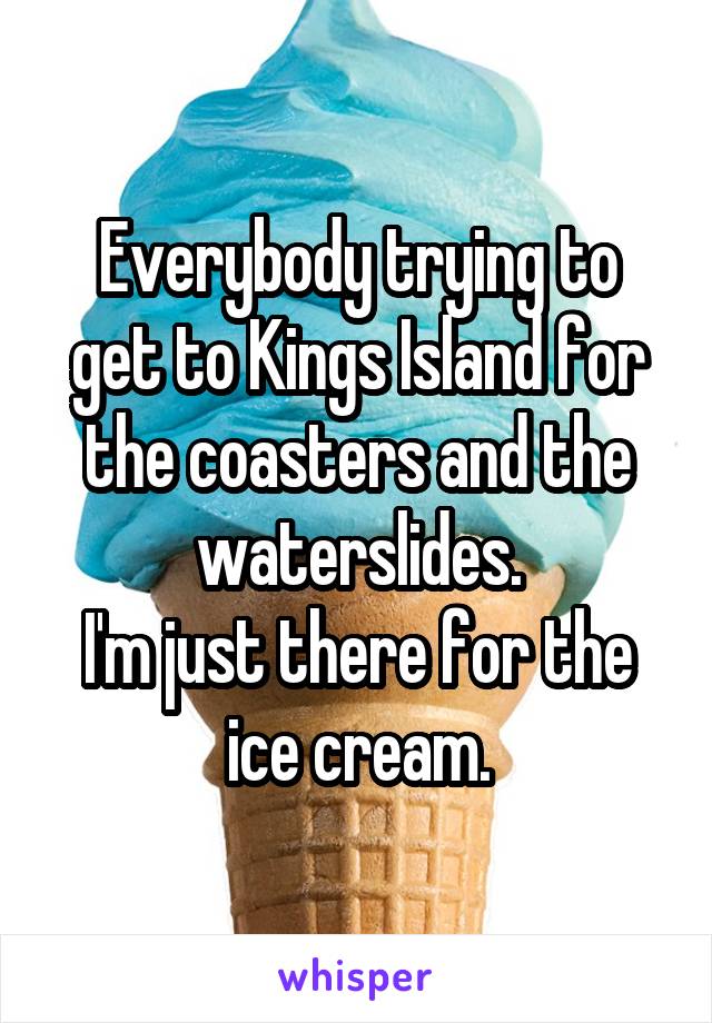 Everybody trying to get to Kings Island for the coasters and the waterslides.
I'm just there for the ice cream.