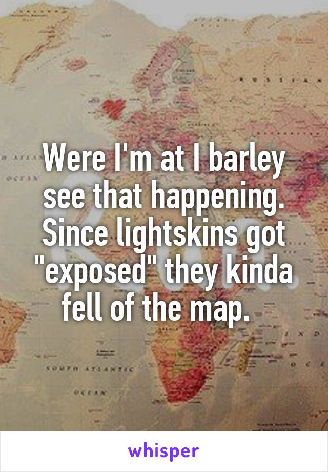 Were I'm at I barley see that happening. Since lightskins got "exposed" they kinda fell of the map.  