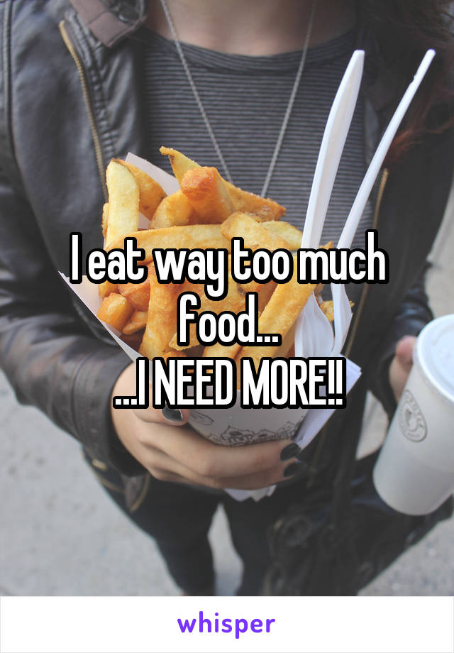I eat way too much food...
...I NEED MORE!!