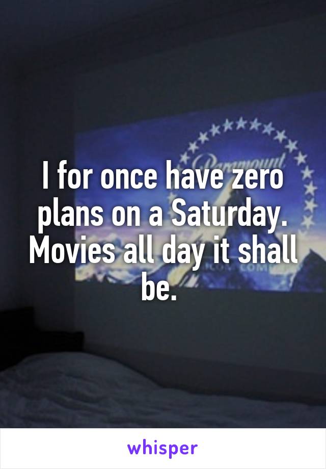 I for once have zero plans on a Saturday. Movies all day it shall be. 