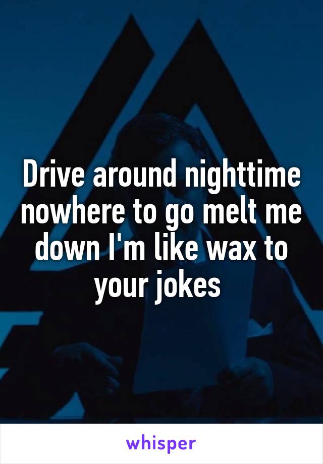 Drive around nighttime nowhere to go melt me down I'm like wax to your jokes 
