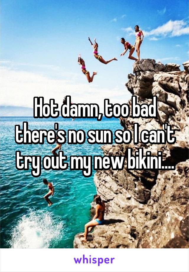 Hot damn, too bad there's no sun so I can't try out my new bikini....